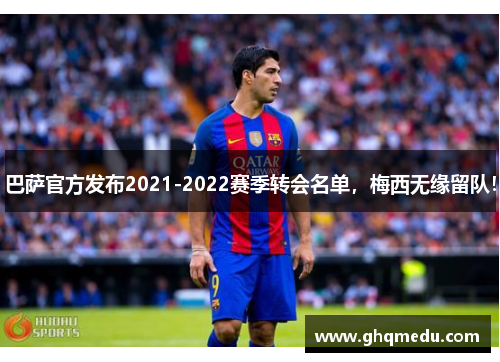 巴萨官方发布2021-2022赛季转会名单，梅西无缘留队！