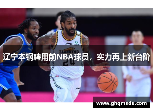 辽宁本钢聘用前NBA球员，实力再上新台阶